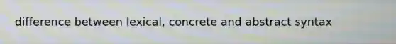 difference between lexical, concrete and abstract syntax