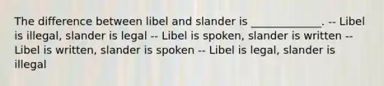 The difference between libel and slander is _____________. -- Libel is illegal, slander is legal -- Libel is spoken, slander is written -- Libel is written, slander is spoken -- Libel is legal, slander is illegal