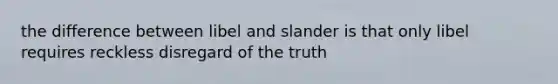 the difference between libel and slander is that only libel requires reckless disregard of the truth