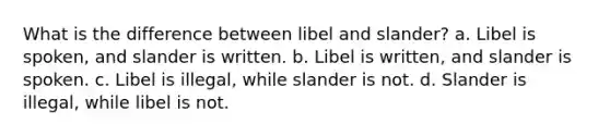 What is the difference between libel and slander? a. Libel is spoken, and slander is written. b. Libel is written, and slander is spoken. c. Libel is illegal, while slander is not. d. Slander is illegal, while libel is not.