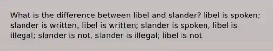 What is the difference between libel and slander? libel is spoken; slander is written, libel is written; slander is spoken, libel is illegal; slander is not, slander is illegal; libel is not