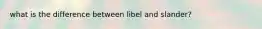 what is the difference between libel and slander?