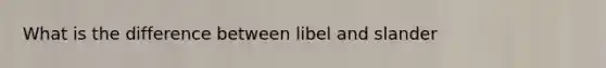 What is the difference between libel and slander