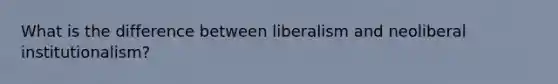 What is the difference between liberalism and neoliberal institutionalism?