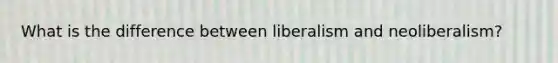 What is the difference between liberalism and neoliberalism?