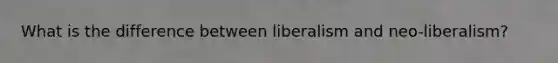 What is the difference between liberalism and neo-liberalism?