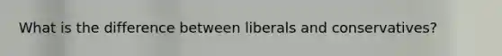 What is the difference between liberals and conservatives?