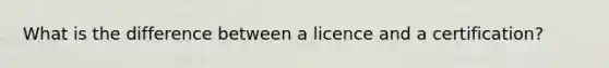 What is the difference between a licence and a certification?