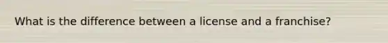 What is the difference between a license and a franchise?