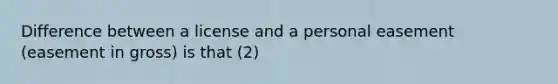 Difference between a license and a personal easement (easement in gross) is that (2)