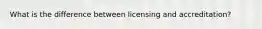 What is the difference between licensing and accreditation?