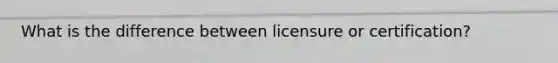 What is the difference between licensure or certification?