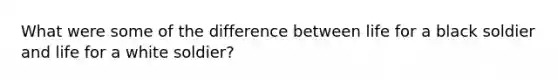 What were some of the difference between life for a black soldier and life for a white soldier?