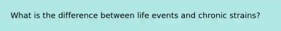 What is the difference between life events and chronic strains?