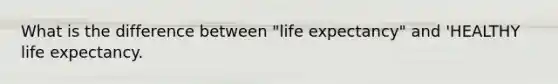 What is the difference between "life expectancy" and 'HEALTHY life expectancy.