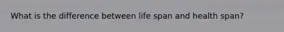 What is the difference between life span and health span?