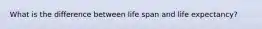 What is the difference between life span and life expectancy?