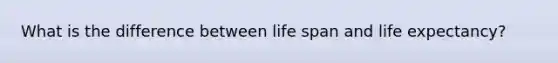 What is the difference between life span and life expectancy?