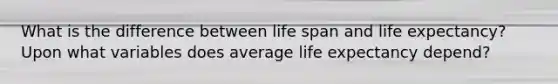 What is the difference between life span and life expectancy? Upon what variables does average life expectancy depend?