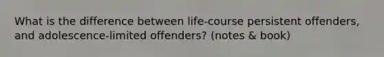 What is the difference between life-course persistent offenders, and adolescence-limited offenders? (notes & book)