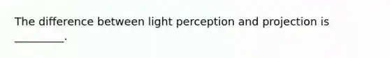 The difference between light perception and projection is _________.