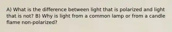 A) What is the difference between light that is polarized and light that is not? B) Why is light from a common lamp or from a candle flame non-polarized?