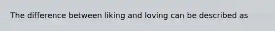 The difference between liking and loving can be described as