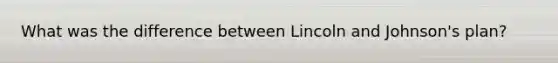 What was the difference between Lincoln and Johnson's plan?