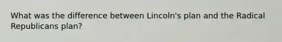 What was the difference between Lincoln's plan and the Radical Republicans plan?