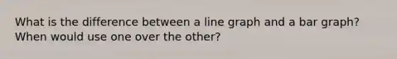 What is the difference between a line graph and a bar graph? When would use one over the other?