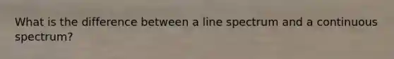 What is the difference between a line spectrum and a continuous spectrum?