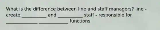 What is the difference between line and staff managers? line - create ___________ and ___________ staff - responsible for ______________ _____________ functions