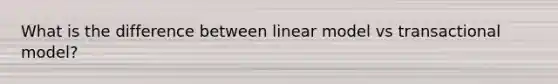 What is the difference between linear model vs transactional model?