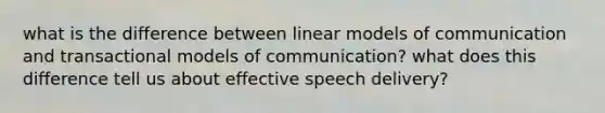 what is the difference between linear models of communication and transactional models of communication? what does this difference tell us about effective speech delivery?