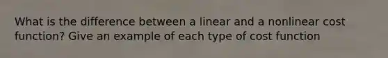 What is the difference between a linear and a nonlinear cost​ function? Give an example of each type of cost function