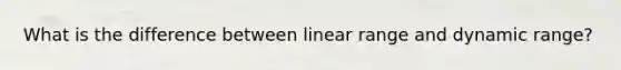 What is the difference between linear range and dynamic range?