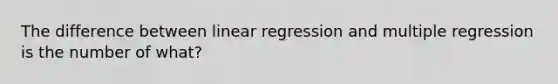 The difference between linear regression and multiple regression is the number of what?