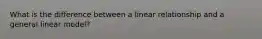 What is the difference between a linear relationship and a general linear model?