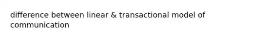 difference between linear & transactional model of communication