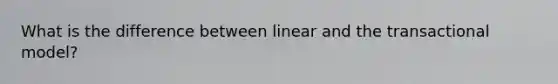 What is the difference between linear and the transactional model?