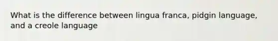 What is the difference between lingua franca, pidgin language, and a creole language