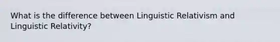 What is the difference between Linguistic Relativism and Linguistic Relativity?