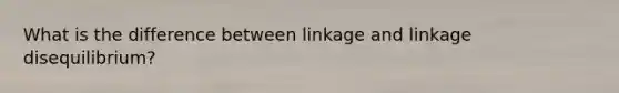 What is the difference between linkage and linkage disequilibrium?