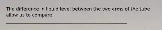 The difference in liquid level between the two arms of the tube allow us to compare _____________________________________________________