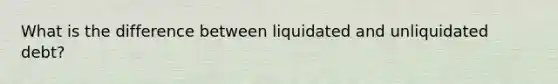 What is the difference between liquidated and unliquidated debt?