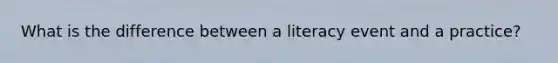 What is the difference between a literacy event and a practice?