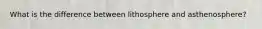 What is the difference between lithosphere and asthenosphere?