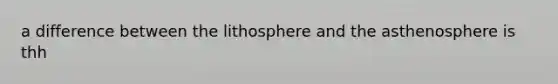 a difference between the lithosphere and the asthenosphere is thh