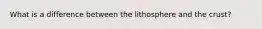 What is a difference between the lithosphere and the crust?
