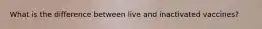 What is the difference between live and inactivated vaccines?